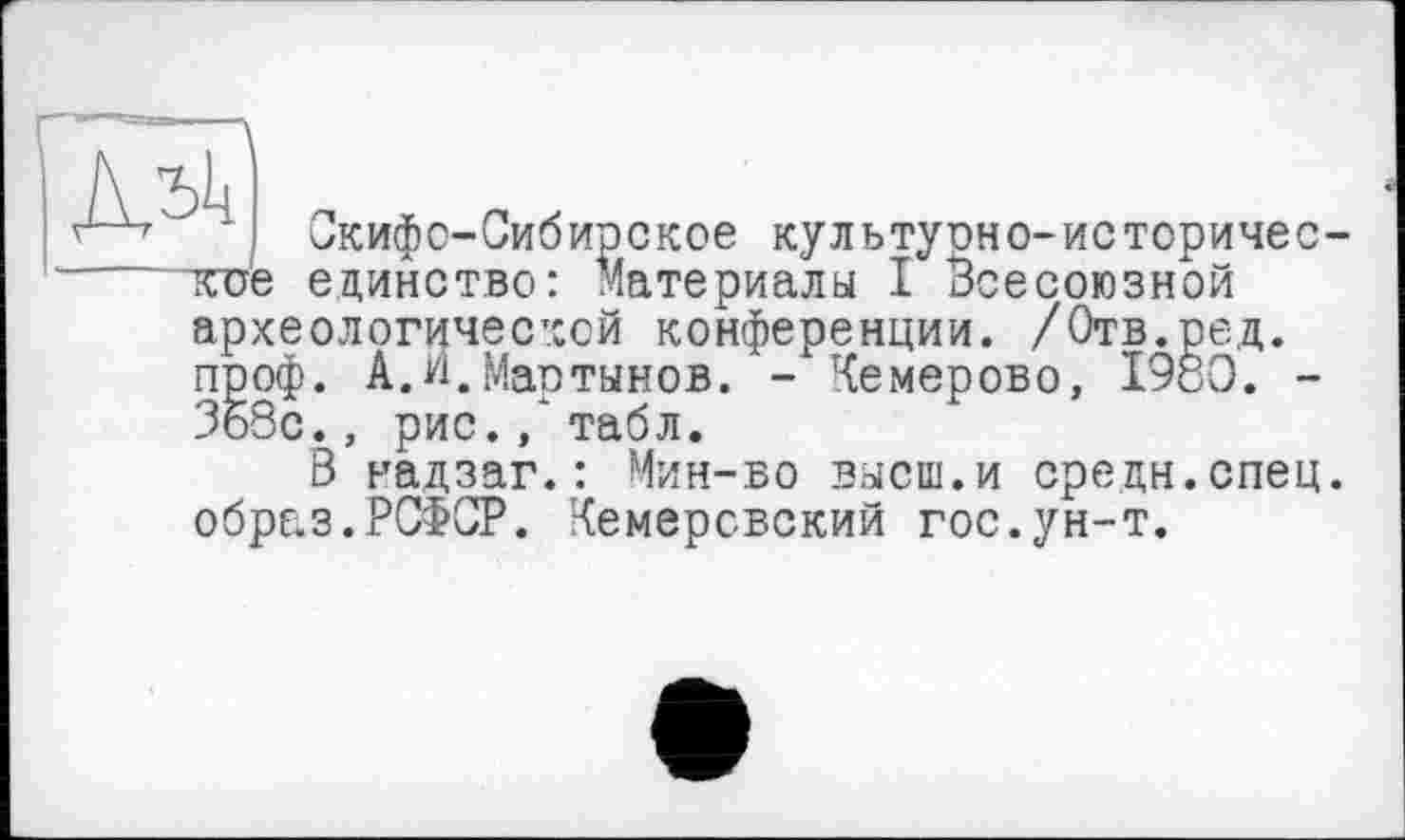 ﻿ДЛ? - Ж P К
Сгкифо-Сибирское культурно-историчес-—кие единство: материалы I Всесоюзной археологической конференции. /Отв. ре,д. проф. А.и.Мартынов. - Кемерово, 1980. -Зб8с., рис./табл.
В надзаг.: Мин-во высш.и средн.спец, образ.РСФСР. Кемеровский гос.ун-т.